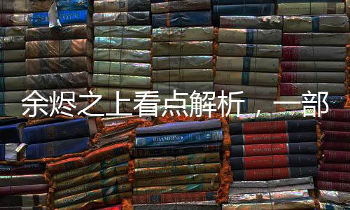 余烬之上看点解析，一部引人深思的佳作