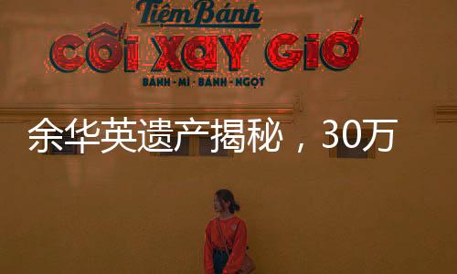 余华英遗产揭秘，30万元债权背后的故事