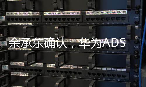 余承东确认，华为ADS 4将于今年三季度发布