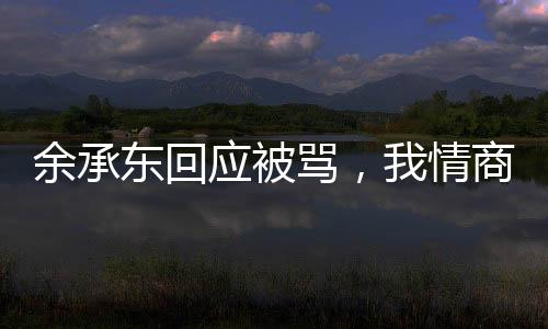 余承东回应被骂，我情商比较低