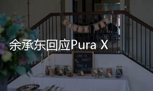 余承东回应Pura X定价，深度解析其背后的战略与市场考量