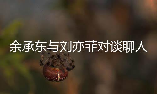 余承东与刘亦菲对谈聊人生：经历挫折和失败反而能让人变得更强大
