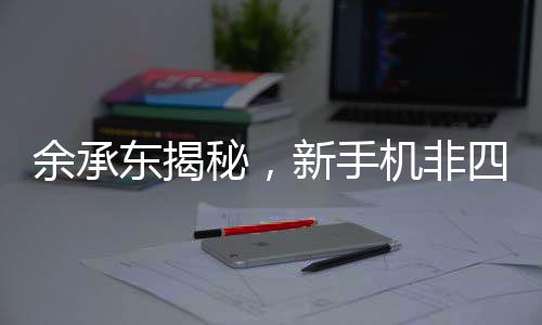 余承东揭秘，新手机非四折叠六折叠，引领未来科技新潮流