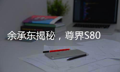 余承东揭秘，尊界S800甲流抑制率超99%