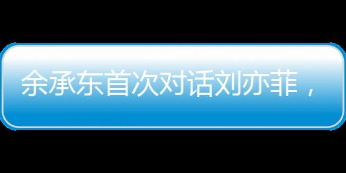 余承东首次对话刘亦菲，两大巨头联手引发热议