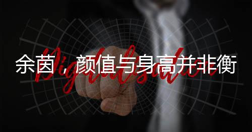 余茵，颜值与身高并非衡量角色的唯一标准