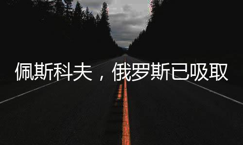 佩斯科夫，俄罗斯已吸取被骗教训，重塑对外战略