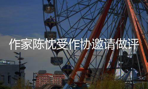 作家陈忱受作协邀请做评审，分享对现在年轻人的一些写作建议