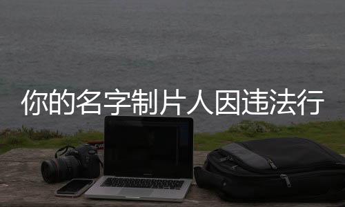 你的名字制片人因违法行为被判刑