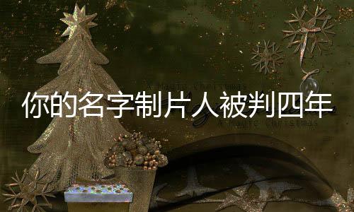 你的名字制片人被判四年，行业反思与启示