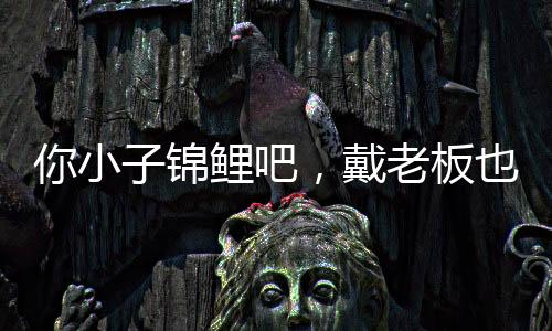 你小子锦鲤吧，戴老板也能抓