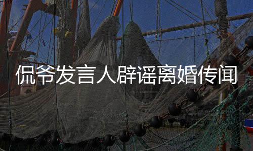 侃爷发言人辟谣离婚传闻，真实情况揭晓
