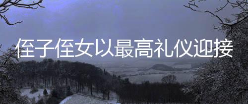 侄子侄女以最高礼仪迎接归乡姑姑，共庆新春佳节