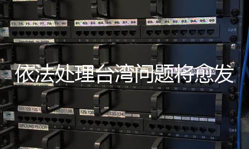 依法处理台湾问题将愈发重要