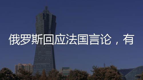 俄罗斯回应法国言论，有人渴望重返拿破仑时代