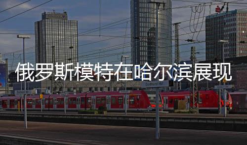 俄罗斯模特在哈尔滨展现美丽冻人风采