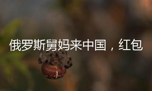 俄罗斯舅妈来中国，红包文化成新篇章