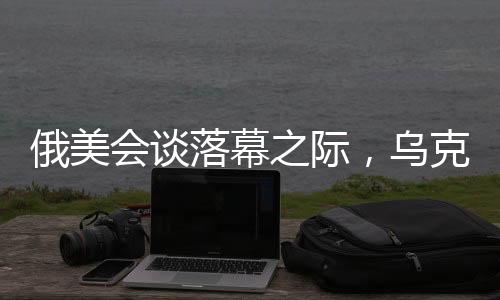 俄美会谈落幕之际，乌克兰总统坚定表态，绝不屈服
