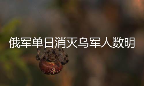 俄军单日消灭乌军人数明显下降，战场态势变化深度解析