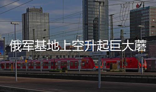俄军基地上空升起巨大蘑菇云，军事演习中的震撼一幕