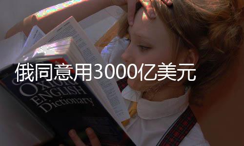 俄同意用3000亿美元重建乌克兰，战略合作的曙光已破晓？