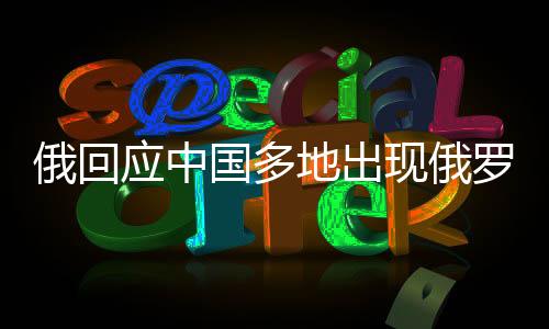 俄回应中国多地出现俄罗斯食品商店，深化中俄经贸合作的新动态