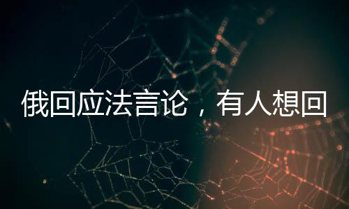 俄回应法言论，有人想回拿破仑时代