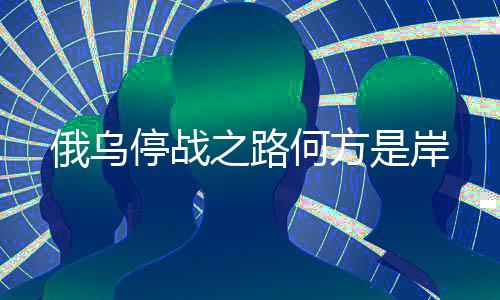 俄乌停战之路何方是岸
