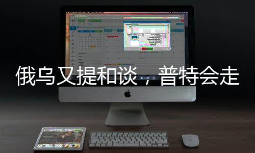 俄乌又提和谈，普特会走向何方