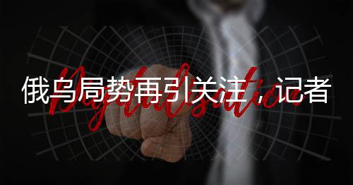 俄乌局势再引关注，记者详解和平道路面临的十三次表决