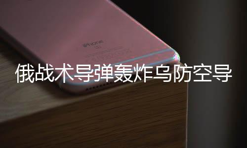俄战术导弹轰炸乌防空导弹系统，一场关乎军事战略与地区稳定的较量