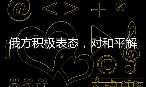 俄方积极表态，对和平解决乌克兰问题持开放态度