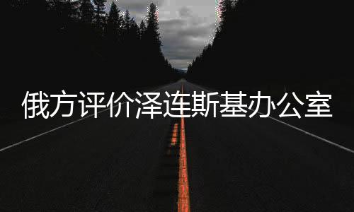 俄方评价泽连斯基办公室，像精神病房