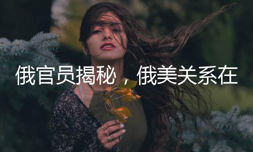 俄官员揭秘，俄美关系在餐厅中的微妙变化，乌克兰与欧洲均上榜菜单