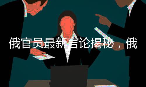 俄官员最新言论揭秘，俄美在餐厅背后的故事，乌欧成关键要素同登菜单之上