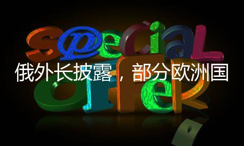 俄外长披露，部分欧洲国家期盼俄乌冲突延续