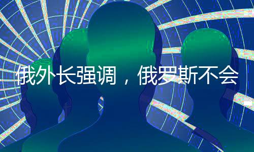 俄外长强调，俄罗斯不会违背对中国的承诺
