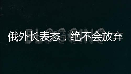 俄外长表态，绝不会放弃领土