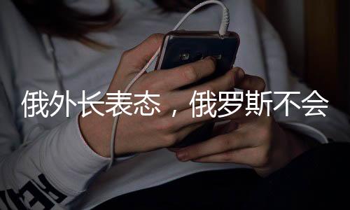 俄外长表态，俄罗斯不会违背对中国的承诺