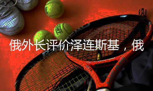 俄外长评价泽连斯基，俄乌冲突的视角与外交考量