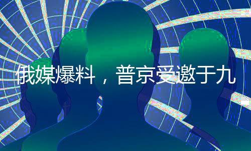 俄媒爆料，普京受邀于九月访华，中俄关系迎来新篇章