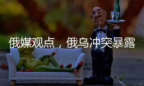俄媒观点，俄乌冲突暴露出美国的军事弱点