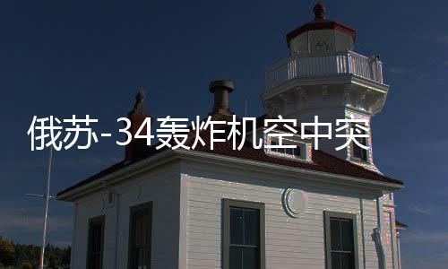 俄苏-34轰炸机空中突击画面曝光，轰炸乌境内目标阵地实录
