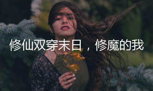 修仙双穿末日，修魔的我开心坏了