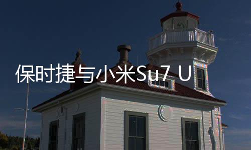 保时捷与小米Su7 Ultra同框，跨界合作掀起科技豪车新风尚