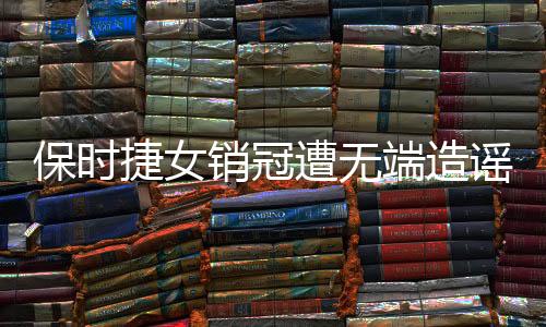 保时捷女销冠遭无端造谣，事件背后揭示网络素养亟待提升