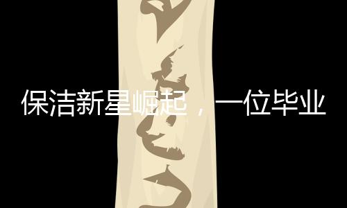 保洁新星崛起，一位毕业后从事保洁工作的零零后女生的奋斗历程