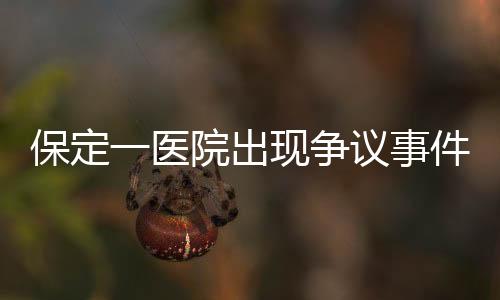 保定一医院出现争议事件，给三岁智商产妇接生事件调查