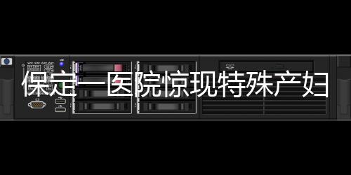 保定一医院惊现特殊产妇，为三岁智力产妇接生引关注