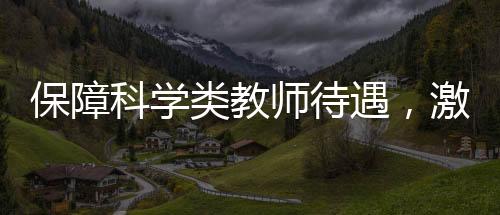 保障科学类教师待遇，激发科技创新活力